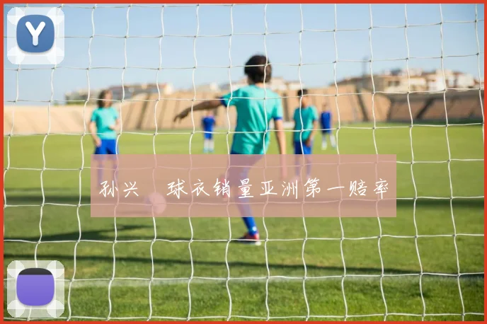 孙兴慜球衣销量亚洲第一赔率