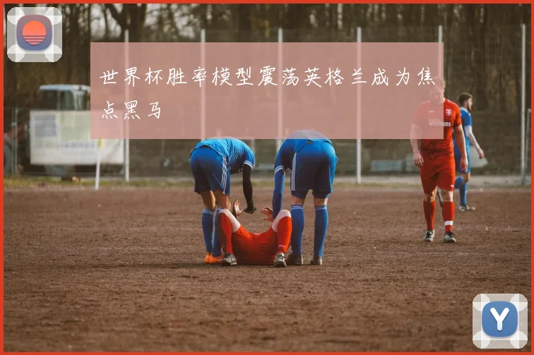 世界杯胜率模型震荡英格兰成为焦点黑马