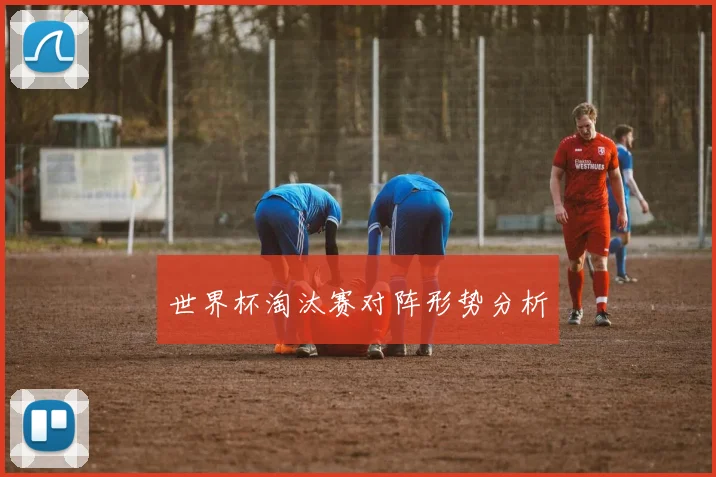 世界杯淘汰赛对阵形势分析