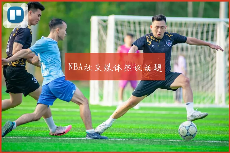 NBA社交媒体热议话题