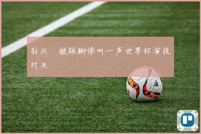 孙兴慜被踩脚惨叫一声世界杯演技对决