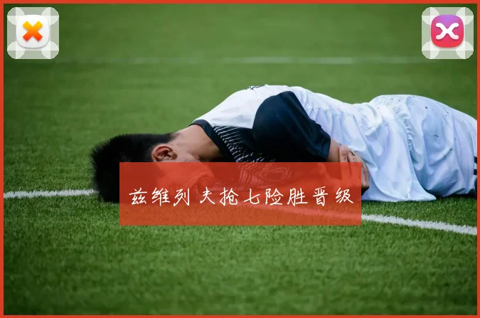 兹维列夫抢七险胜晋级